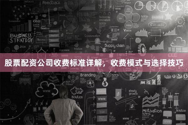 股票配资公司收费标准详解，收费模式与选择技巧