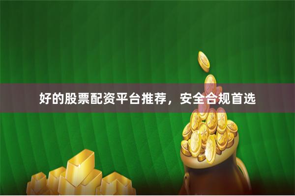 好的股票配资平台推荐，安全合规首选
