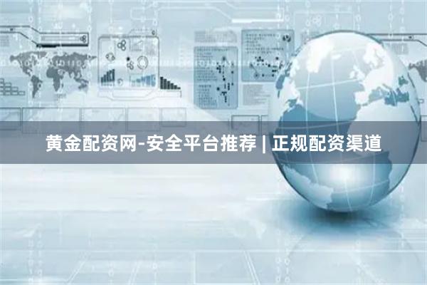 黄金配资网-安全平台推荐 | 正规配资渠道
