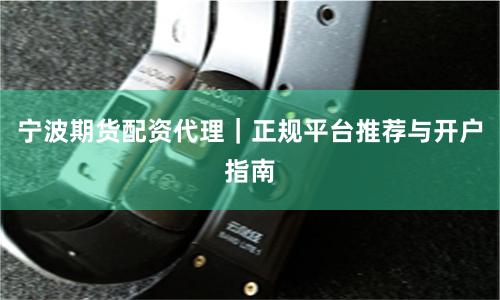 宁波期货配资代理｜正规平台推荐与开户指南